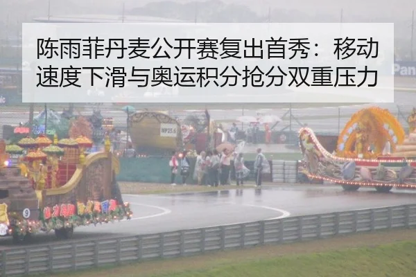 陈雨菲丹麦公开赛复出首秀:移动速度下滑与奥运积分抢分双重压力