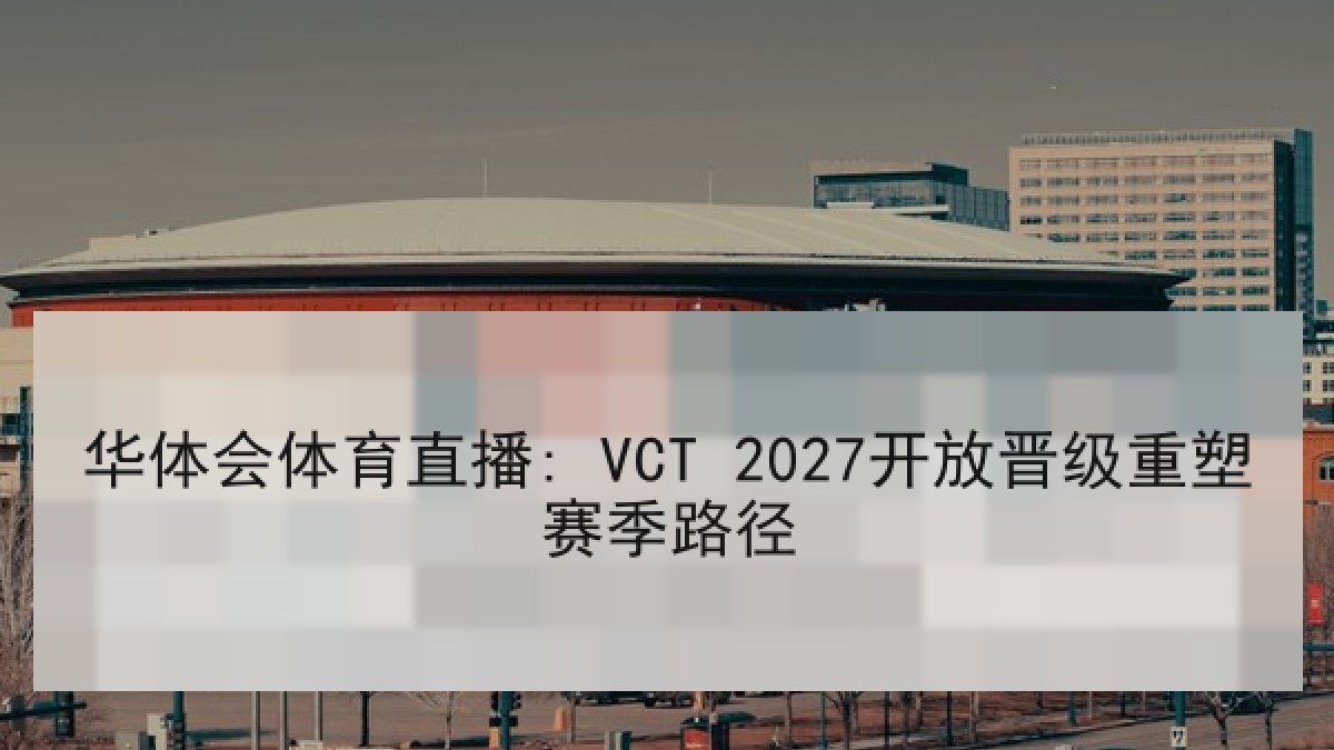 华体会体育直播: VCT 2027开放晋级重塑赛季路径