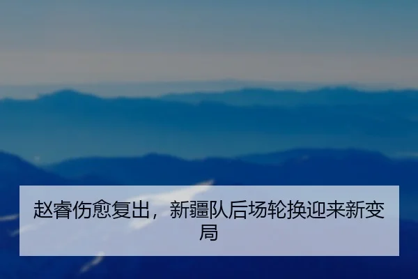 赵睿伤愈复出，新疆队后场轮换迎来新变局