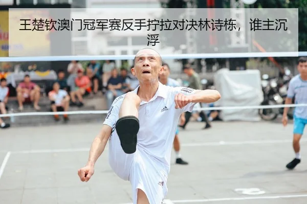 王楚钦澳门冠军赛反手拧拉对决林诗栋，谁主沉浮