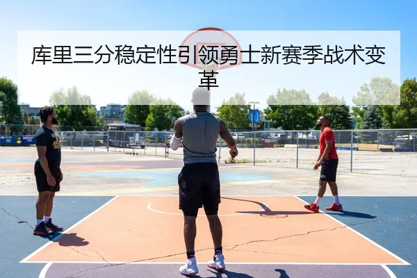 库里三分稳定性引领勇士新赛季战术变革