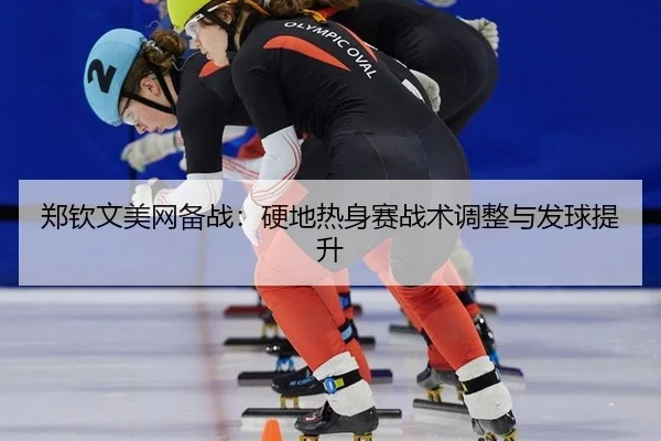 郑钦文美网备战：硬地热身赛战术调整与发球提升