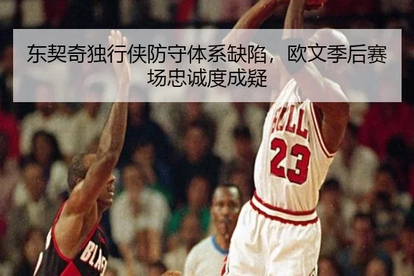 东契奇独行侠防守体系缺陷，欧文季后赛场忠诚度成疑