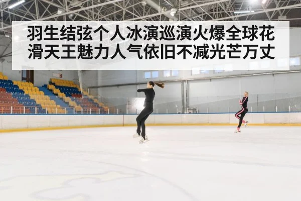 羽生结弦个人冰演巡演火爆全球花滑天王魅力人气依旧不减光芒万丈