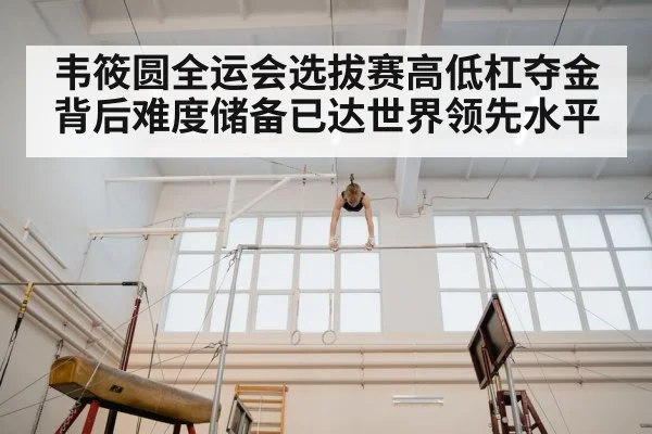 韦筱圆全运会选拔赛高低杠夺金背后难度储备已达世界领先水平