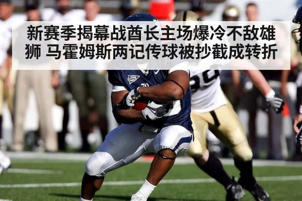 新赛季揭幕战酋长主场爆冷不敌雄狮 马霍姆斯两记传球被抄截成转折