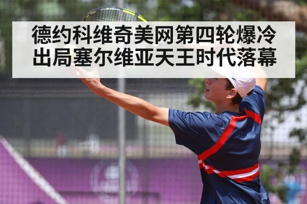 德约科维奇美网第四轮爆冷出局塞尔维亚天王时代落幕