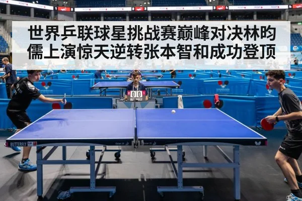 世界乒联球星挑战赛巅峰对决林昀儒上演惊天逆转张本智和成功登顶