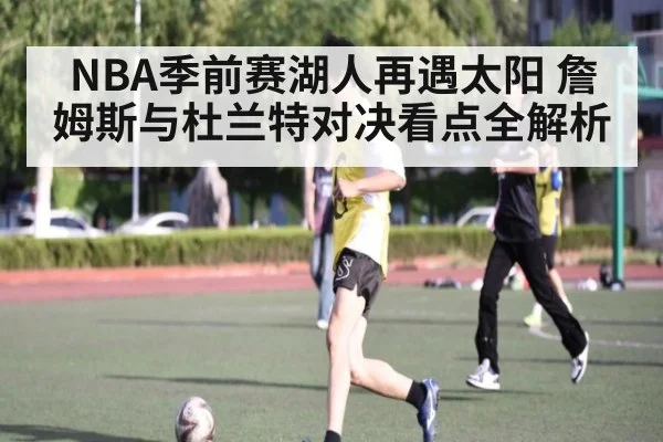 NBA季前赛湖人再遇太阳 詹姆斯与杜兰特对决看点全解析